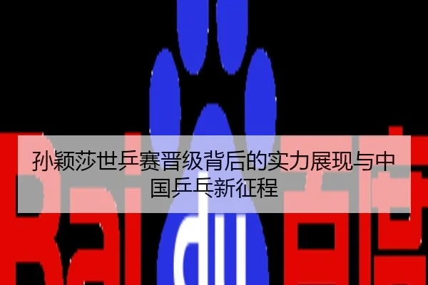 孙颖莎世乒赛晋级背后的实力展现与中国乒乓新征程