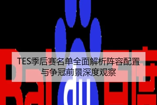 TES季后赛名单全面解析阵容配置与争冠前景深度观察